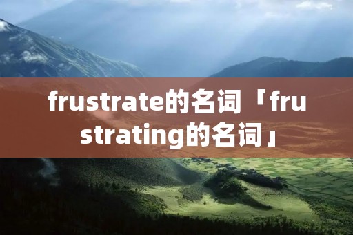 frustrate的名词「frustrating的名词」