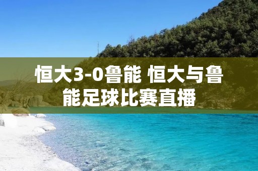 恒大3-0鲁能 恒大与鲁能足球比赛直播 恒大3-0鲁能 恒大与鲁能足球比赛直播