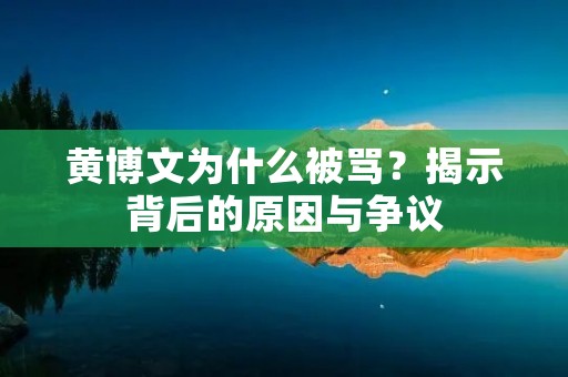 黄博文为什么被骂?揭示背后的原因与争议 黄博文为什么被骂?揭示背后的原因与争议