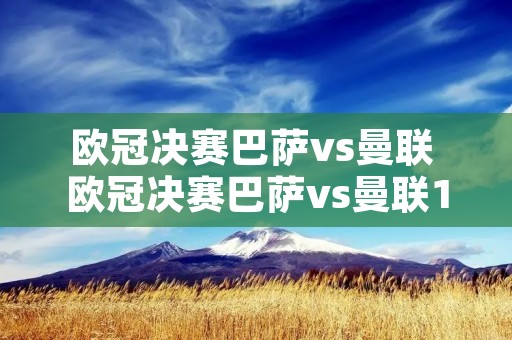 欧冠决赛巴萨vs曼联 欧冠决赛巴萨vs曼联19年比赛 欧冠决赛巴萨vs曼联 欧冠决赛巴萨vs曼联19年比赛