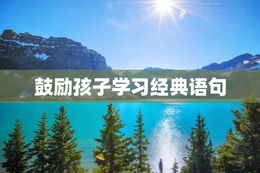 鼓励孩子学习经典语句：让经典铸就孩子的品格和智慧