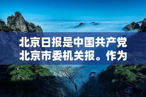 北京日报是中国共产党北京市委机关报。作为北京市重要的新闻媒体之一，北京日报以客观、公正、真实的报道风格，准确及时地传递新闻信息，为读者提供全面的新闻报道和评论分析，深受广大读者的喜爱和信赖。