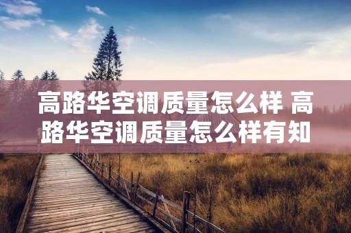 高路华空调质量怎么样 高路华空调质量怎么样有知道的吗 高路华空调质量怎么样 高路华空调质量怎么样有知道的吗