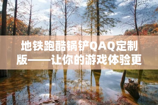 地铁跑酷锅铲QAQ定制版——让你的游戏体验更加个性化