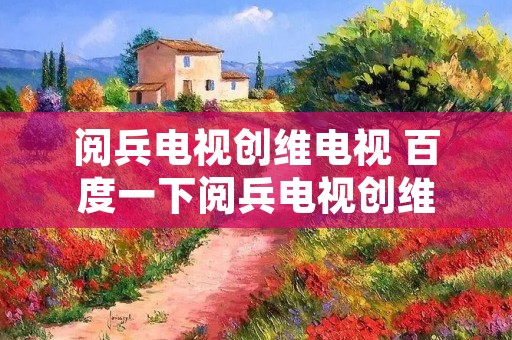 阅兵电视创维电视 百度一下阅兵电视创维