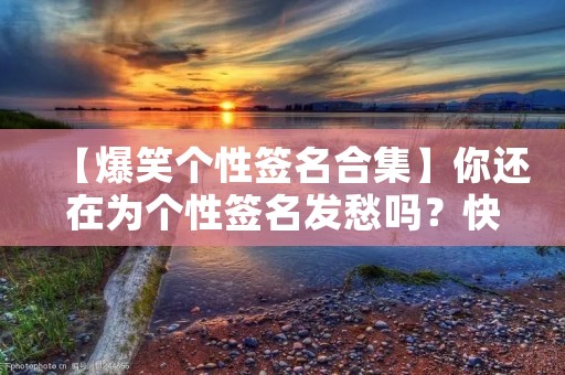 【爆笑个性签名合集】你还在为个性签名发愁吗？快来看看这些搞笑的个性签名简短！