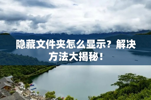 隐藏文件夹怎么显示？解决方法大揭秘！