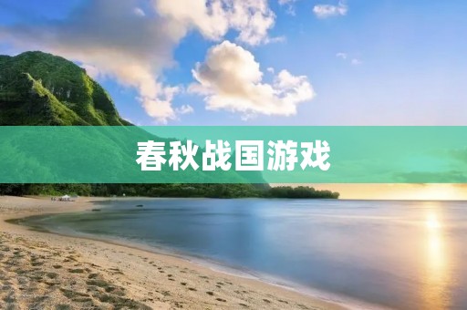 春秋战国游戏：重温历史，体验战争！
