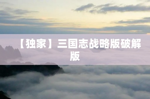 【独家】三国志战略版破解版：探索历史巅峰的游戏体验