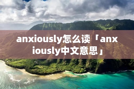 anxiously怎么读「anxiously中文意思」 anxiously怎么读「anxiously中文意思」