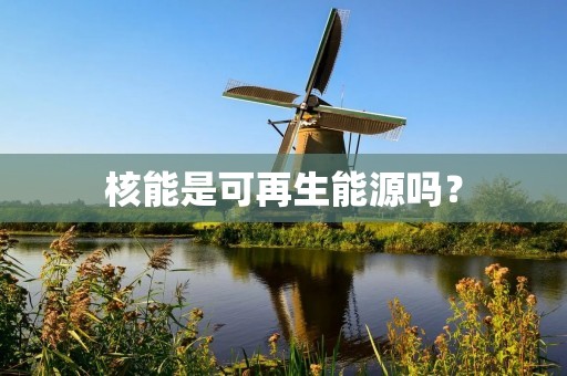 核能是可再生能源吗? 核能是可再生能源吗?