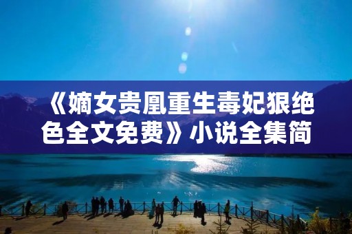《嫡女贵凰重生毒妃狠绝色全文免费》小说全集简介