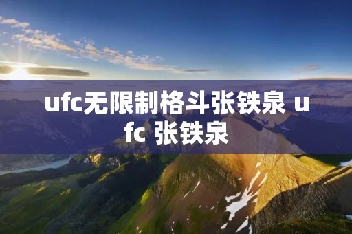 ufc无限制格斗张铁泉 ufc 张铁泉 ufc无限制格斗张铁泉 ufc 张铁泉