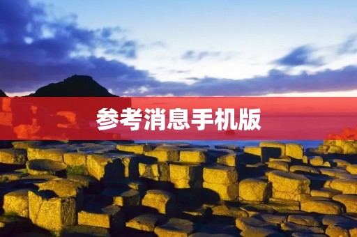 参考消息手机版:即时掌握全球动态,权威信息尽在手中 参考消息手机版:即时掌握全球动态,权威信息尽在手中