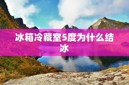 冰箱冷藏室5度为什么结冰 冰箱冷藏室5度为什么结冰