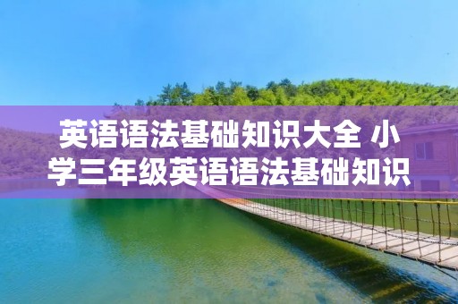 英语语法基础知识大全 小学三年级英语语法基础知识大全 英语语法基础知识大全 小学三年级英语语法基础知识大全