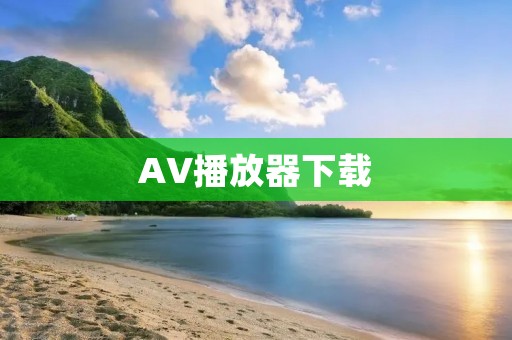 AV播放器下载：安全稳定的影音播放器推荐