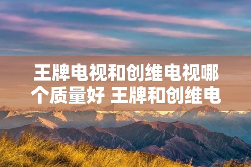 王牌电视和创维电视哪个质量好 王牌和创维电视哪个品牌质量更好一些