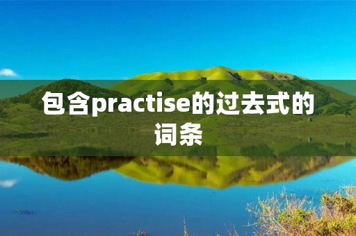 包含practise的过去式的词条 包含practise的过去式的词条