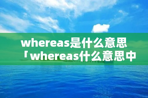 whereas是什么意思「whereas什么意思中文意思」