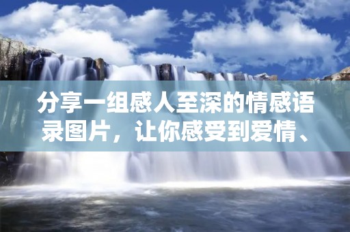分享一组感人至深的情感语录图片,让你感受到爱情、友情、亲情的美好,也许你会因此有所感悟,有所启发。