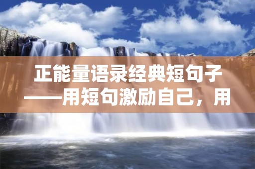 正能量语录经典短句子——用短句激励自己,用正能量影响他人