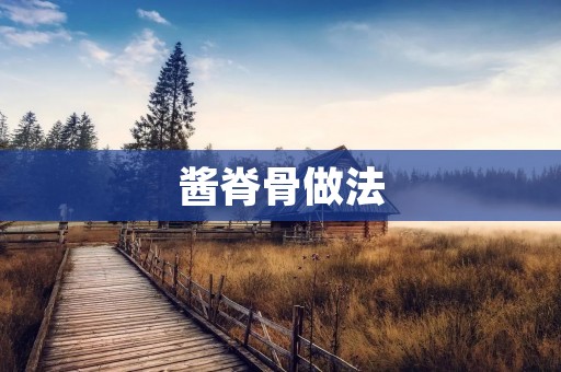 酱脊骨做法:美味佳肴,让你回味无穷 酱脊骨做法:美味佳肴,让你回味无穷
