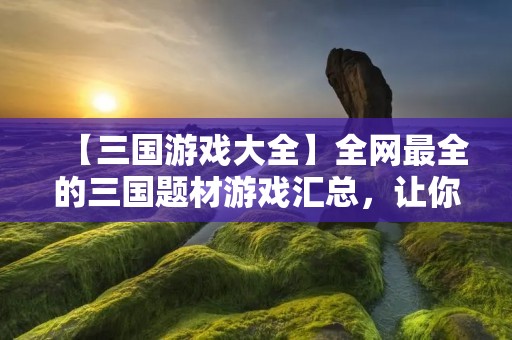 【三国游戏大全】全网最全的三国题材游戏汇总,让你畅享三国世界的无限乐趣!