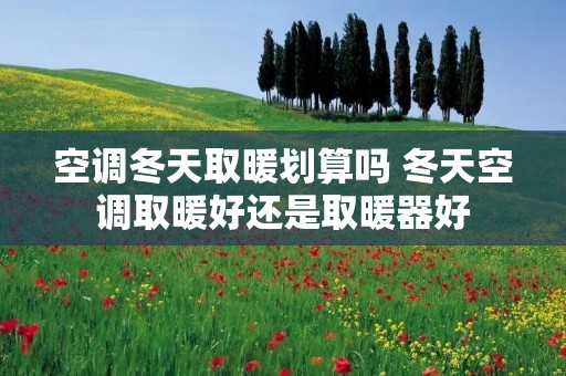 空调冬天取暖划算吗 冬天空调取暖好还是取暖器好