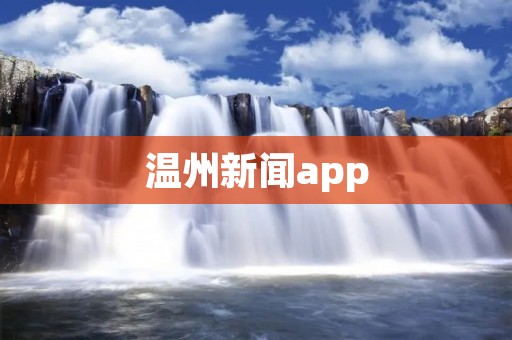 温州新闻app:打开一扇通向全新资讯世界的窗口 温州新闻app:打开一扇通向全新资讯世界的窗口