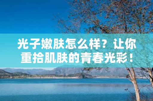光子嫩肤怎么样?让你重拾肌肤的青春光彩!