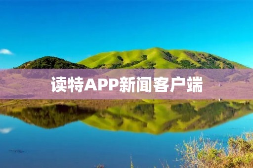 读特APP新闻客户端：聚焦时事，全面报道