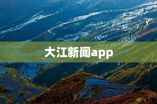 大江新闻app：打开世界的大门