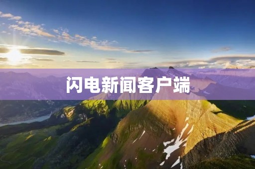 闪电新闻客户端:获取最新资讯,畅享全方位新闻体验 闪电新闻客户端:获取最新资讯,畅享全方位新闻体验