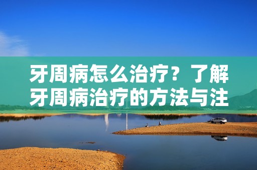 牙周病怎么治疗?了解牙周病治疗的方法与注意事项