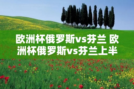 欧洲杯俄罗斯vs芬兰 欧洲杯俄罗斯vs芬兰上半场 欧洲杯俄罗斯vs芬兰 欧洲杯俄罗斯vs芬兰上半场