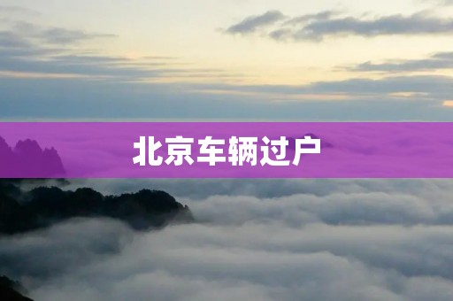 北京车辆过户：详解过户流程及注意事项