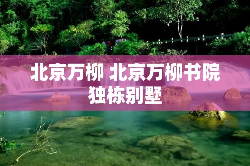 北京万柳 北京万柳书院独栋别墅