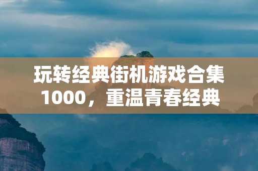 玩转经典街机游戏合集1000,重温青春经典