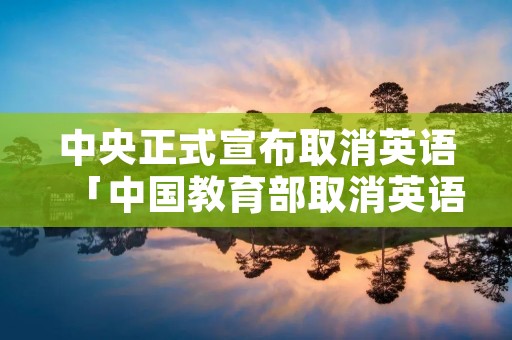 中央正式宣布取消英语「中国教育部取消英语」