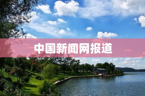 中国新闻网报道:汉新闻:深入报道中国最新的新闻动态 中国新闻网报道:汉新闻:深入报道中国最新的新闻动态