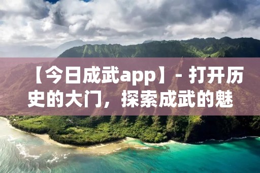 【今日成武app】- 打开历史的大门，探索成武的魅力