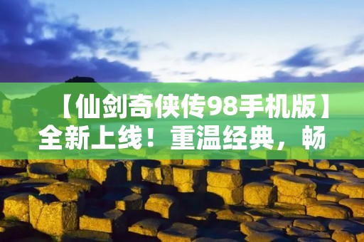 【仙剑奇侠传98手机版】全新上线!重温经典,畅享江湖