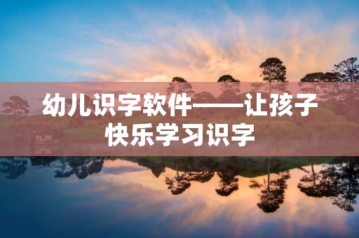 幼儿识字软件——让孩子快乐学习识字 幼儿识字软件——让孩子快乐学习识字