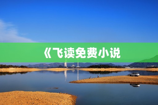 《飞读免费小说:畅享阅读乐趣,尽在指尖》 《飞读免费小说:畅享阅读乐趣,尽在指尖》