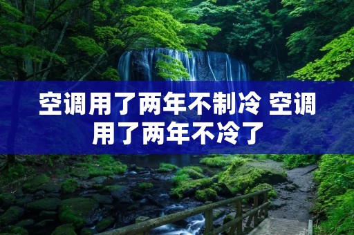 空调用了两年不制冷 空调用了两年不冷了
