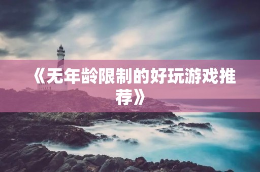 《无年龄限制的好玩游戏推荐》 《无年龄限制的好玩游戏推荐》