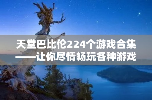 天堂巴比伦224个游戏合集——让你尽情畅玩各种游戏！