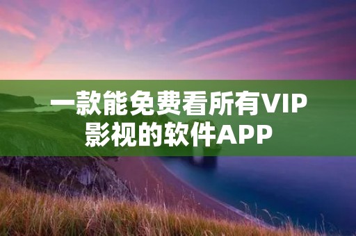 一款能免费看所有VIP影视的软件APP