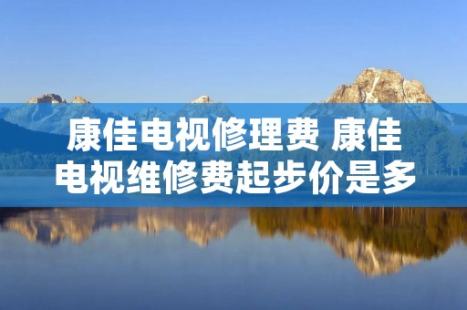 康佳电视修理费 康佳电视维修费起步价是多少